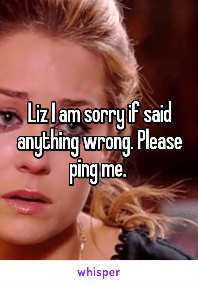 Liz I am sorry if said anything wrong. Please ping me. 