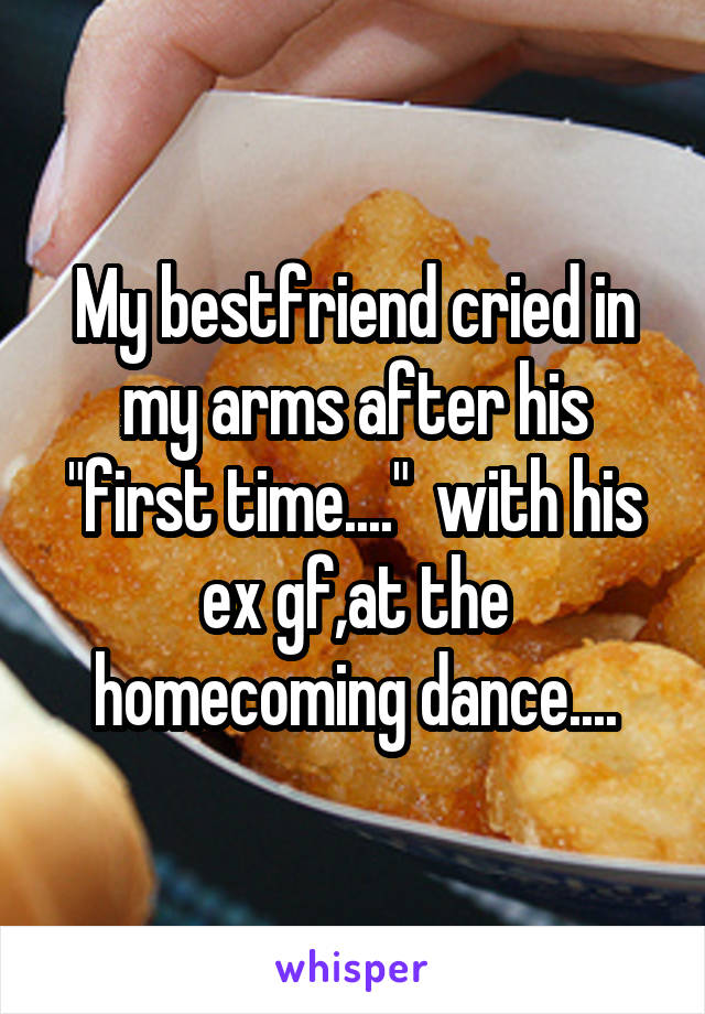 My bestfriend cried in my arms after his "first time...."  with his ex gf,at the homecoming dance....