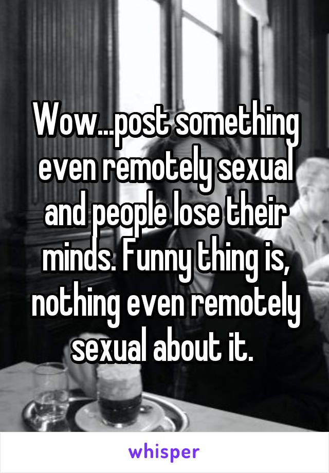 Wow...post something even remotely sexual and people lose their minds. Funny thing is, nothing even remotely sexual about it. 