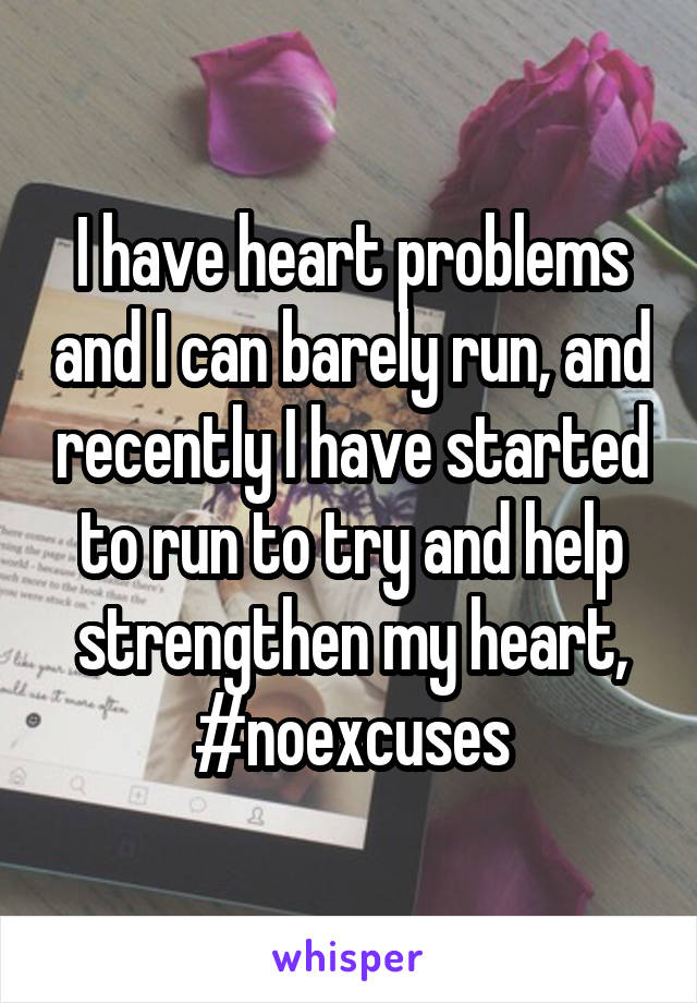 I have heart problems and I can barely run, and recently I have started to run to try and help strengthen my heart, #noexcuses