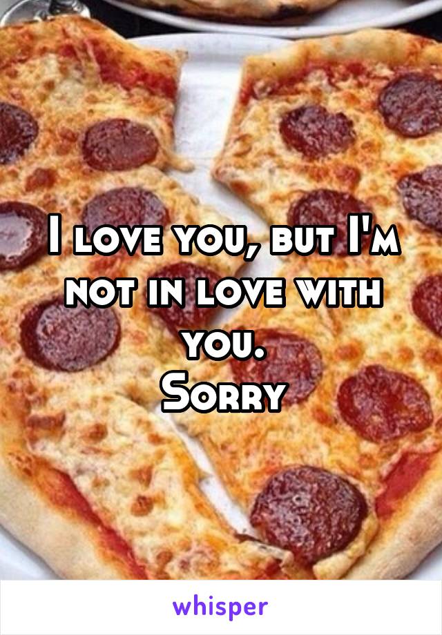 I love you, but I'm not in love with you.
Sorry