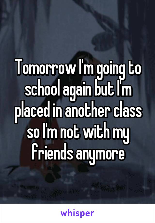 Tomorrow I'm going to school again but I'm placed in another class so I'm not with my friends anymore