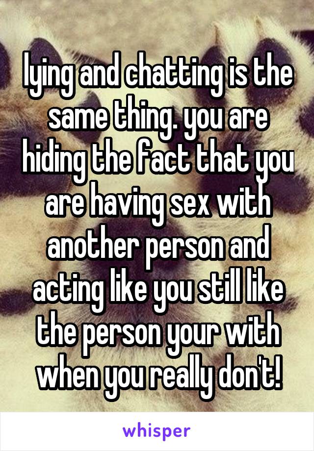 lying and chatting is the same thing. you are hiding the fact that you are having sex with another person and acting like you still like the person your with when you really don't!