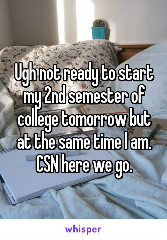 Ugh not ready to start my 2nd semester of college tomorrow but at the same time I am. CSN here we go.