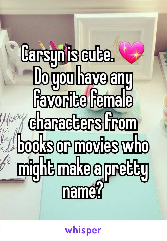 Carsyn is cute. 💖
Do you have any favorite female characters from books or movies who might make a pretty name?