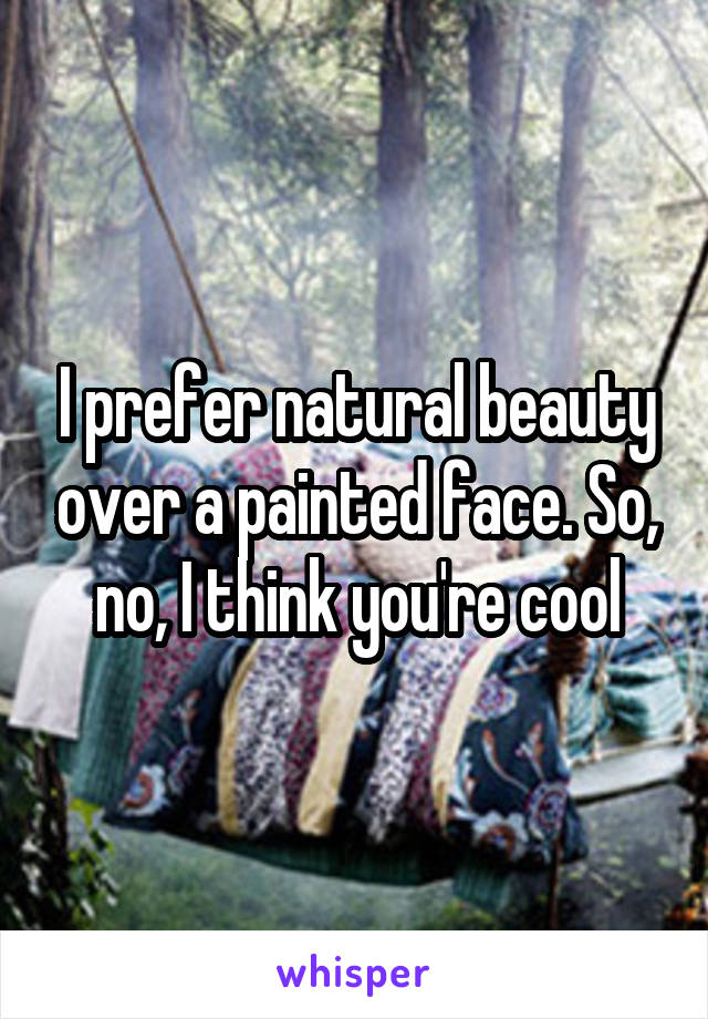 I prefer natural beauty over a painted face. So, no, I think you're cool