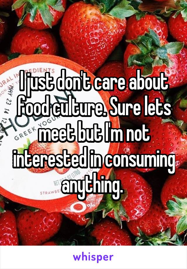 I just don't care about food culture. Sure lets meet but I'm not interested in consuming anything. 