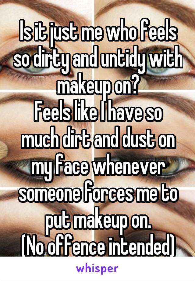 Is it just me who feels so dirty and untidy with makeup on?
Feels like I have so much dirt and dust on my face whenever someone forces me to put makeup on.
(No offence intended)