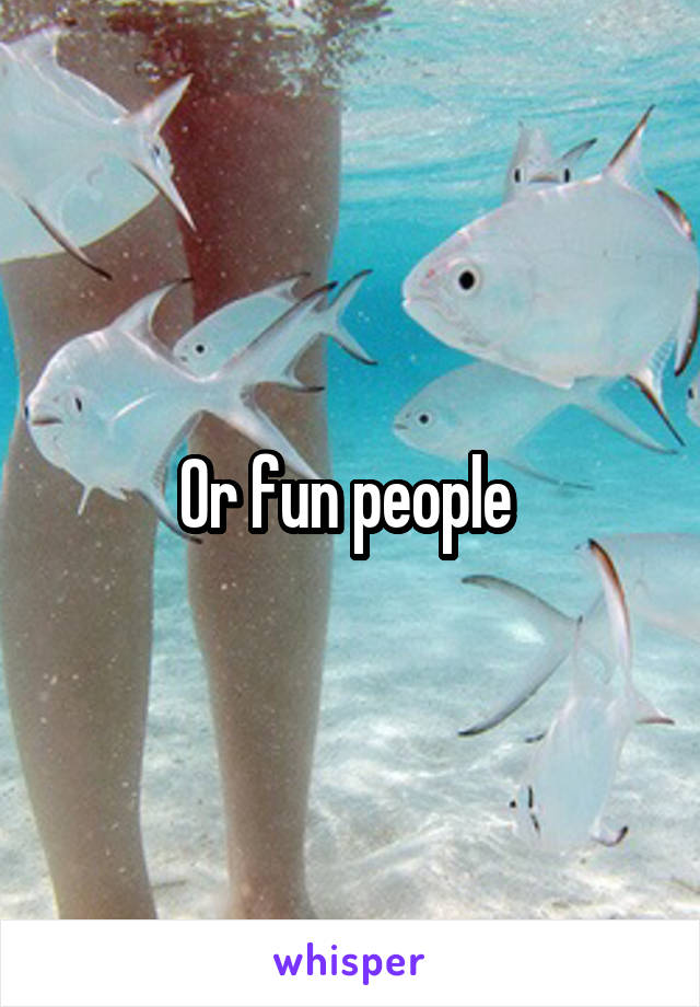 Or fun people 