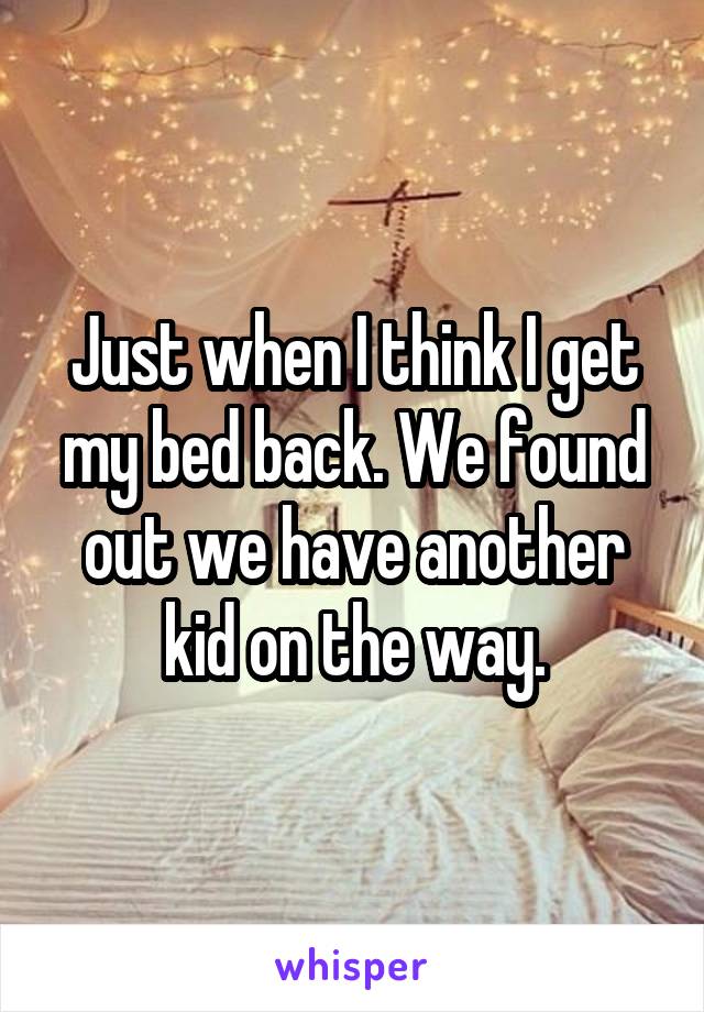 Just when I think I get my bed back. We found out we have another kid on the way.