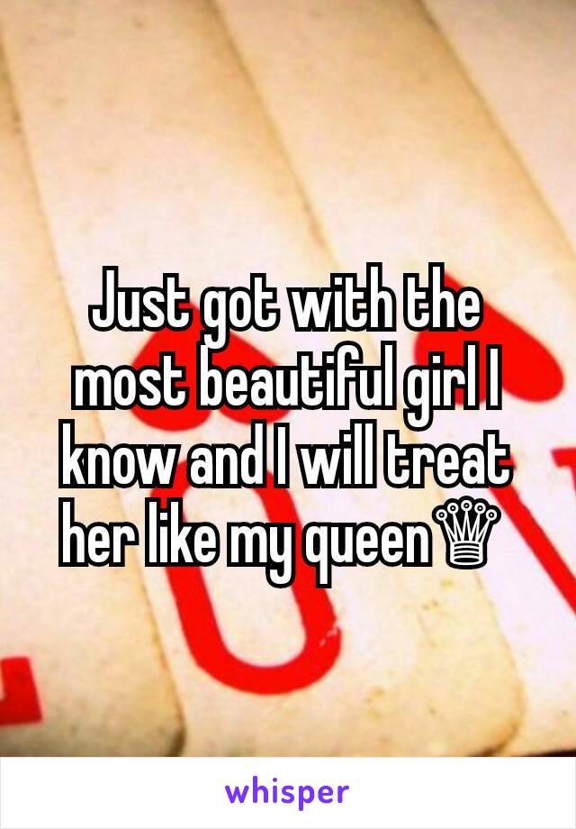 Just got with the most beautiful girl I know and I will treat her like my queen♕ 