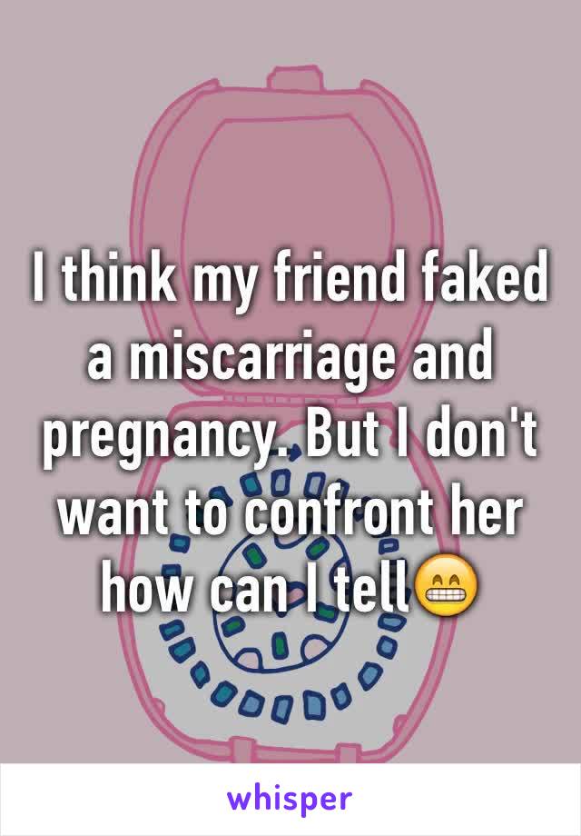 I think my friend faked a miscarriage and pregnancy. But I don't want to confront her how can I tell😁