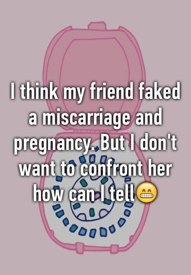 I think my friend faked a miscarriage and pregnancy. But I don't want to confront her how can I tell😁