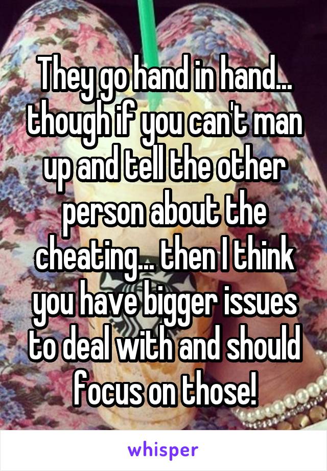 They go hand in hand... though if you can't man up and tell the other person about the cheating... then I think you have bigger issues to deal with and should focus on those!