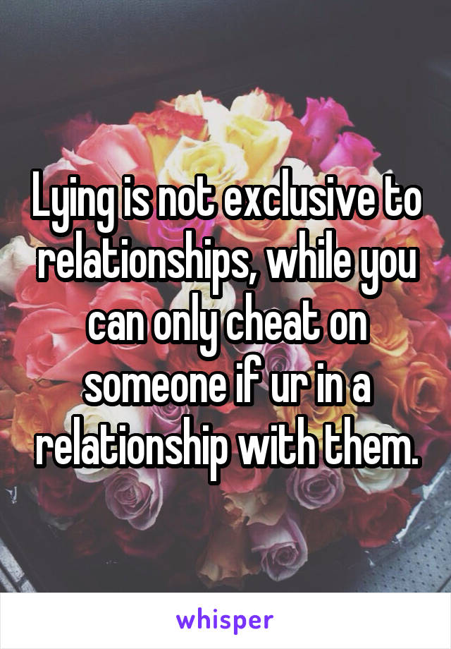 Lying is not exclusive to relationships, while you can only cheat on someone if ur in a relationship with them.