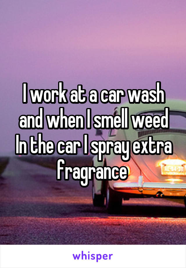 I work at a car wash and when I smell weed In the car I spray extra fragrance 