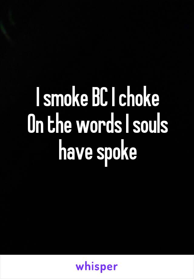 I smoke BC I choke
On the words I souls have spoke
