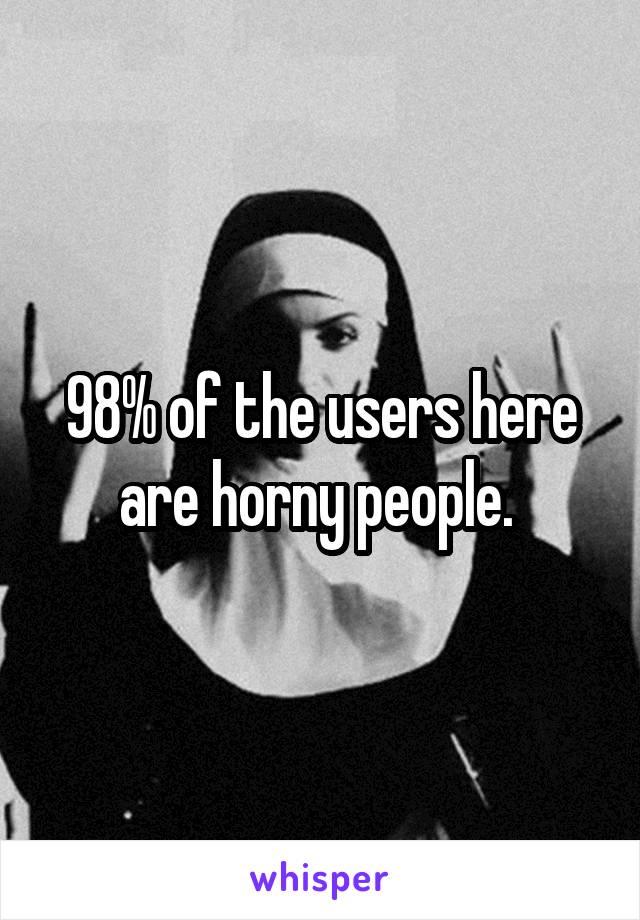 98% of the users here are horny people. 