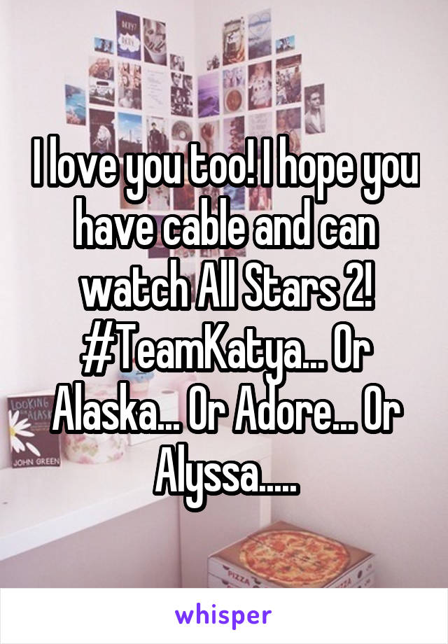 I love you too! I hope you have cable and can watch All Stars 2! #TeamKatya... Or Alaska... Or Adore... Or Alyssa.....