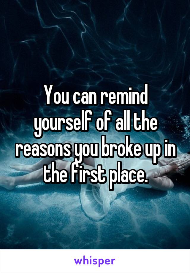 You can remind yourself of all the reasons you broke up in the first place.