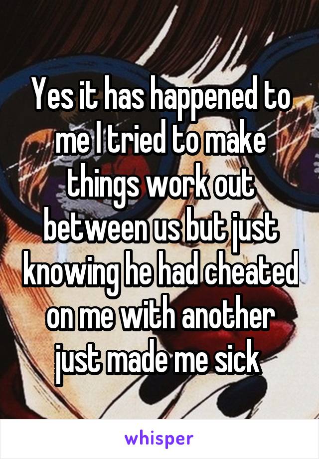 Yes it has happened to me I tried to make things work out between us but just knowing he had cheated on me with another just made me sick 