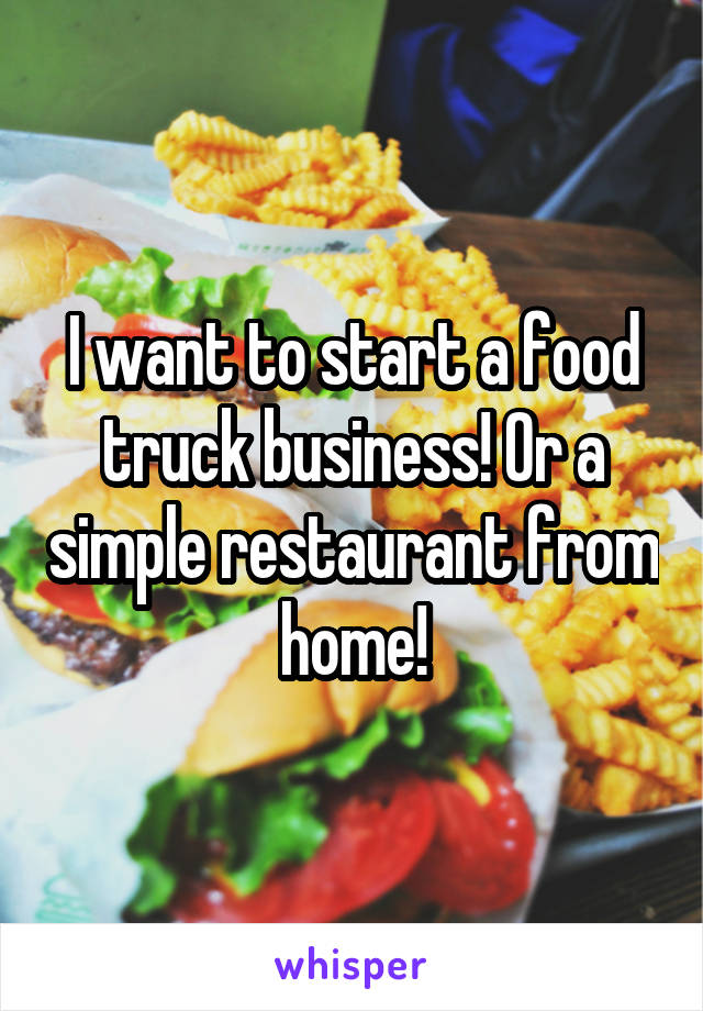 I want to start a food truck business! Or a simple restaurant from home!