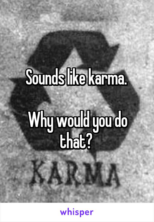 Sounds like karma. 

Why would you do that? 