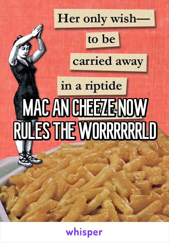MAC AN CHEEZE NOW RULES THE WORRRRRRLD