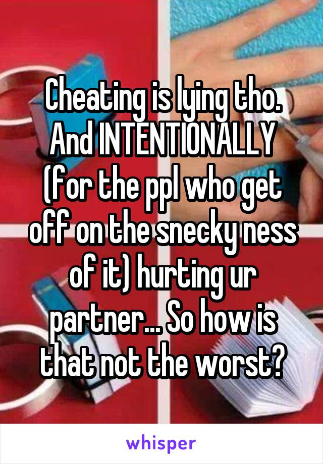 Cheating is lying tho.
And INTENTIONALLY (for the ppl who get off on the snecky ness of it) hurting ur partner... So how is that not the worst?