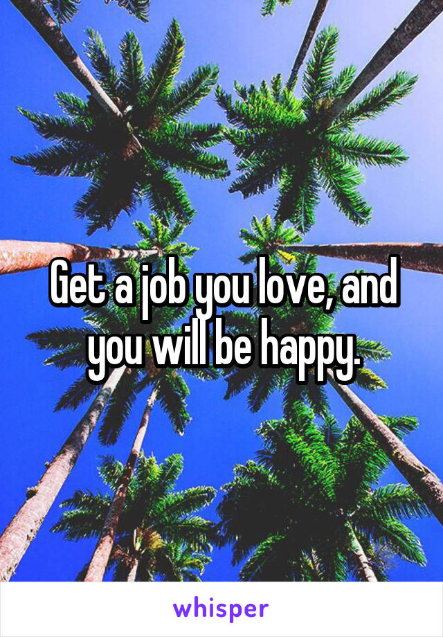 Get a job you love, and you will be happy.