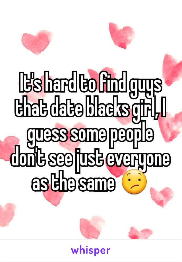 It's hard to find guys that date blacks girl, I guess some people don't see just everyone as the same 😕