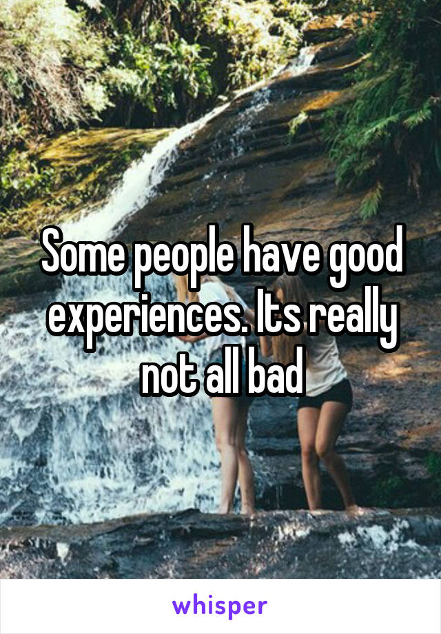 Some people have good experiences. Its really not all bad