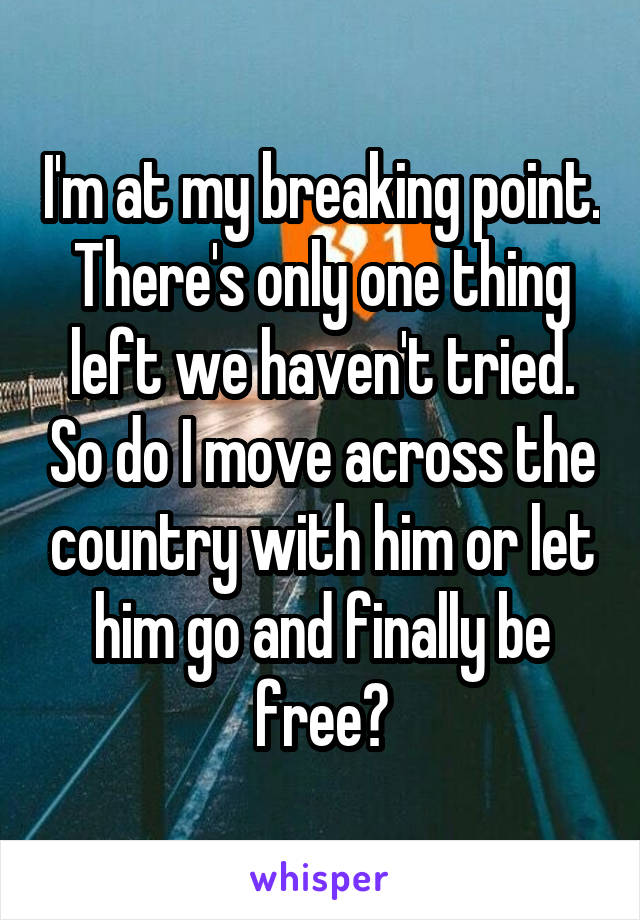 I'm at my breaking point. There's only one thing left we haven't tried. So do I move across the country with him or let him go and finally be free?