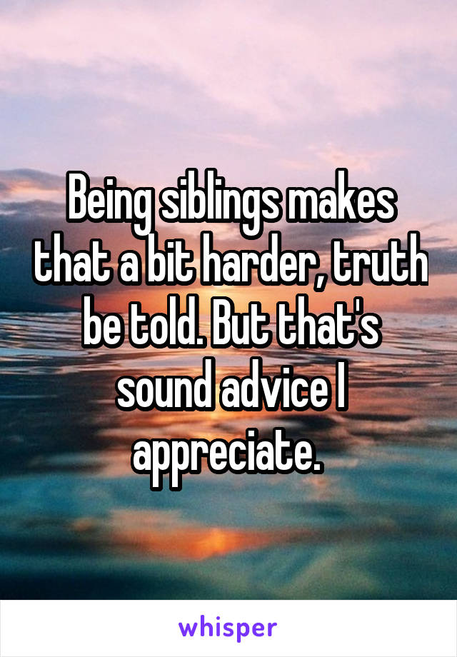 Being siblings makes that a bit harder, truth be told. But that's sound advice I appreciate. 