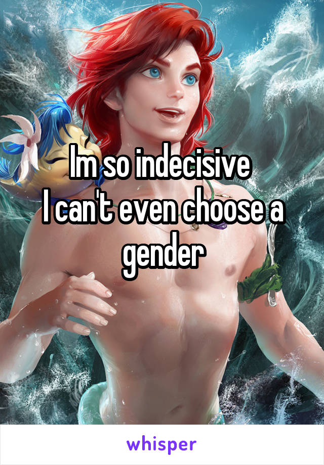 Im so indecisive 
I can't even choose a gender
