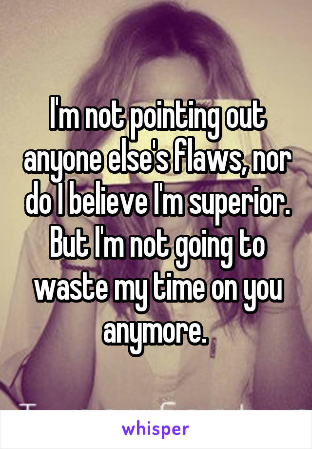 I'm not pointing out anyone else's flaws, nor do I believe I'm superior. But I'm not going to waste my time on you anymore. 