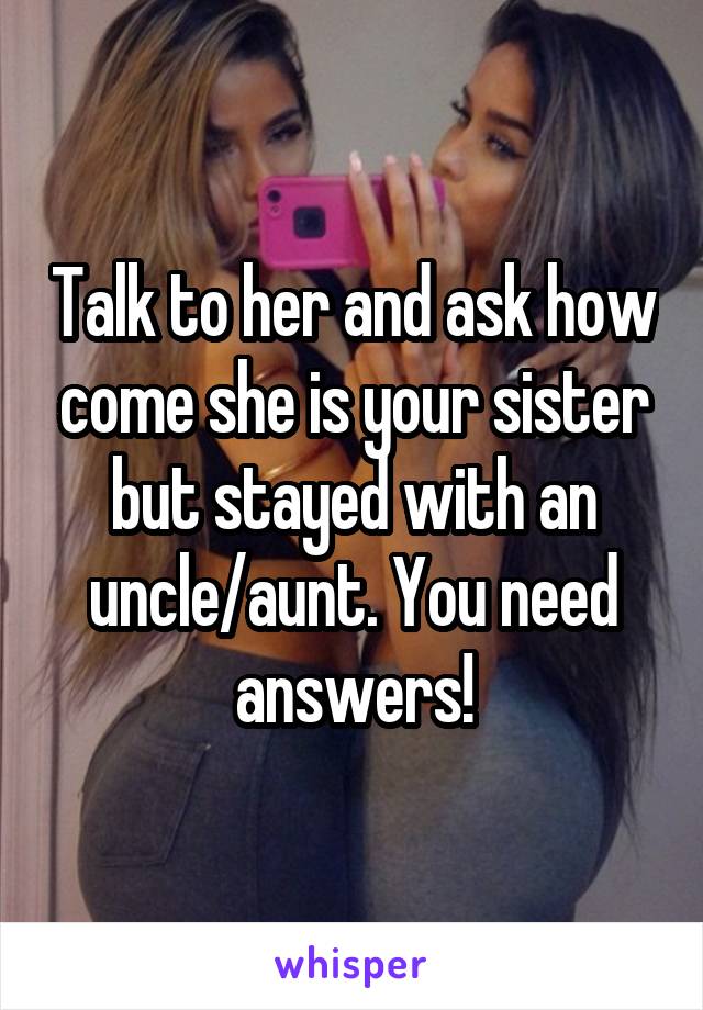 Talk to her and ask how come she is your sister but stayed with an uncle/aunt. You need answers!