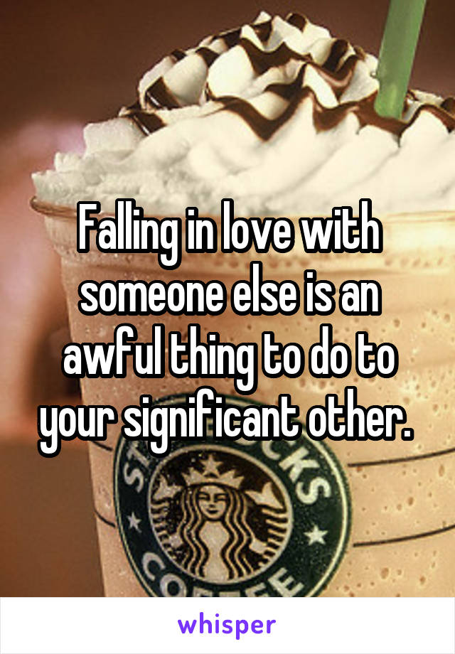 Falling in love with someone else is an awful thing to do to your significant other. 