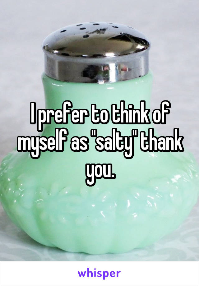 I prefer to think of myself as "salty" thank you.