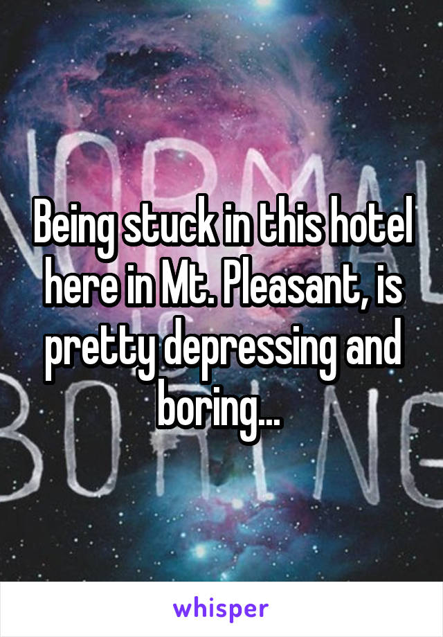 Being stuck in this hotel here in Mt. Pleasant, is pretty depressing and boring... 