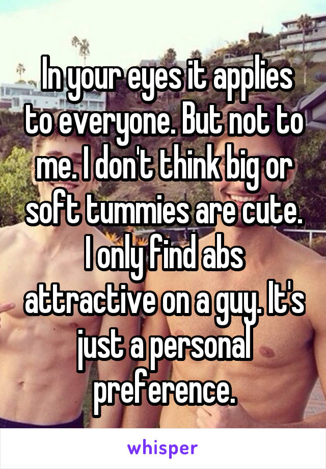  In your eyes it applies to everyone. But not to me. I don't think big or soft tummies are cute. I only find abs attractive on a guy. It's just a personal preference.