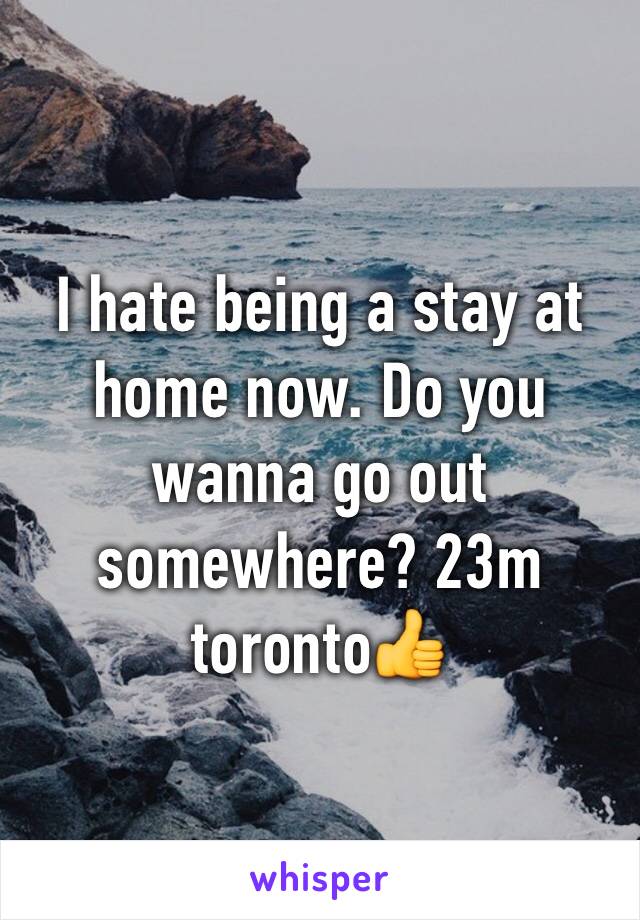 I hate being a stay at home now. Do you wanna go out somewhere? 23m toronto👍