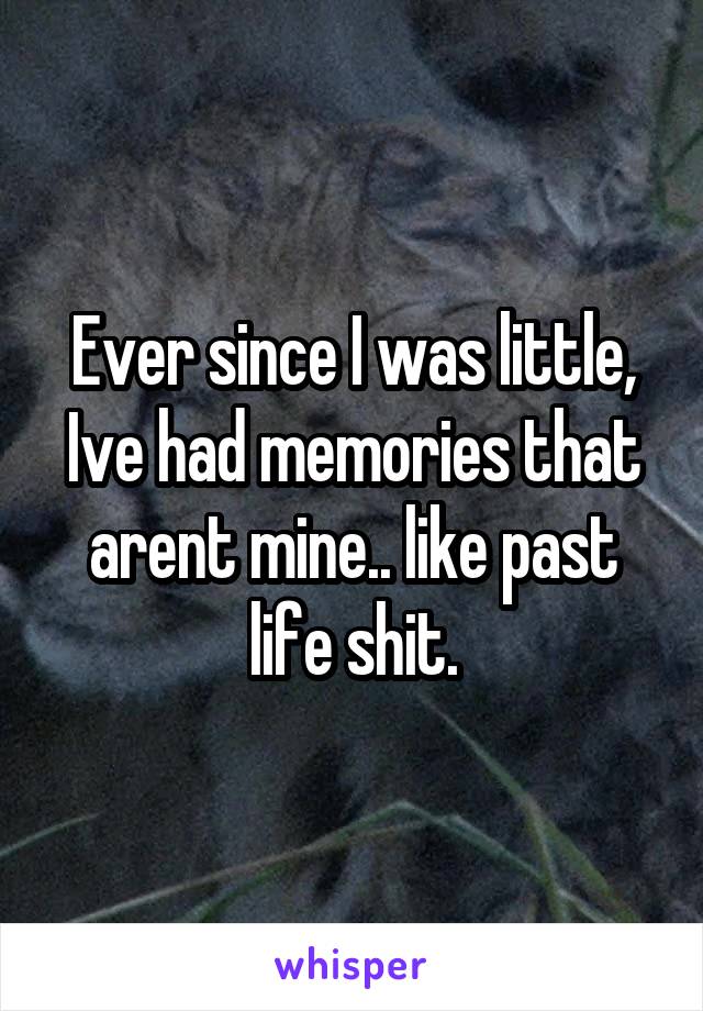 Ever since I was little, Ive had memories that arent mine.. like past life shit.