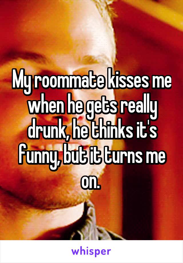 My roommate kisses me when he gets really drunk, he thinks it's funny, but it turns me on. 