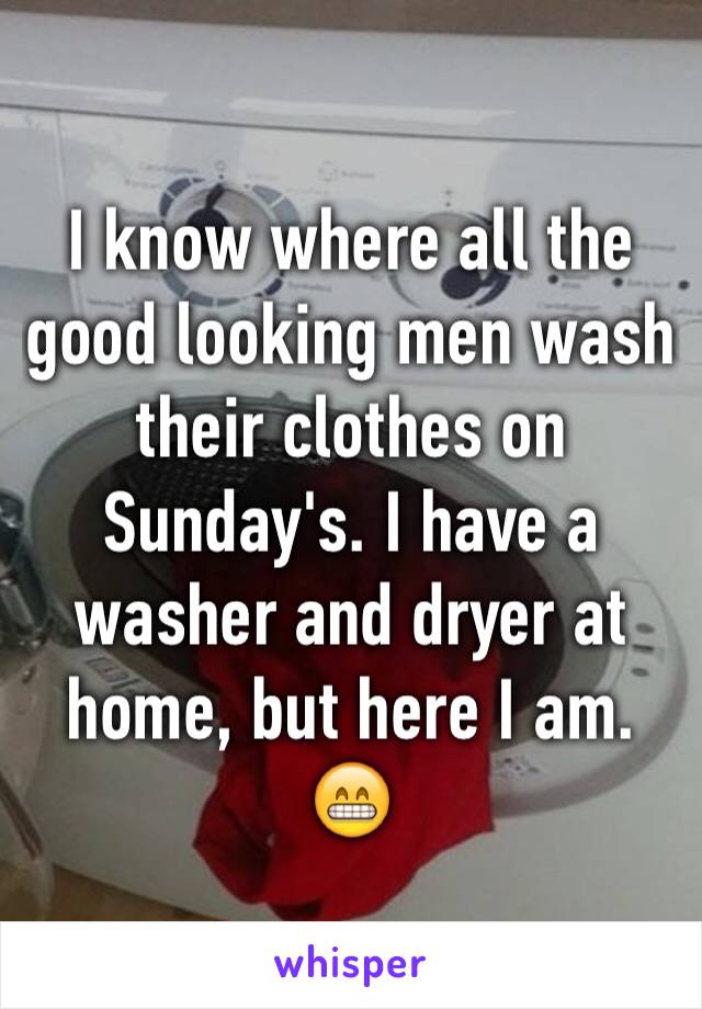 I know where all the good looking men wash their clothes on Sunday's. I have a washer and dryer at home, but here I am. 😁