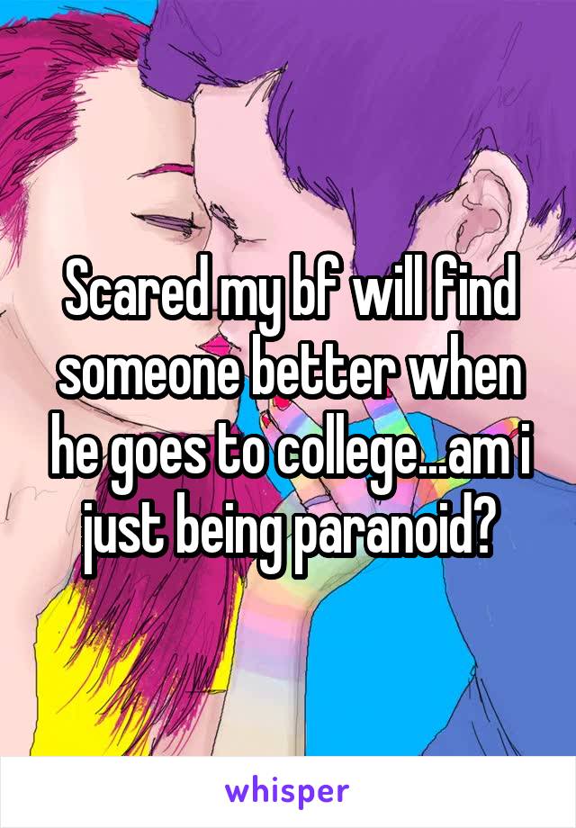 Scared my bf will find someone better when he goes to college...am i just being paranoid?