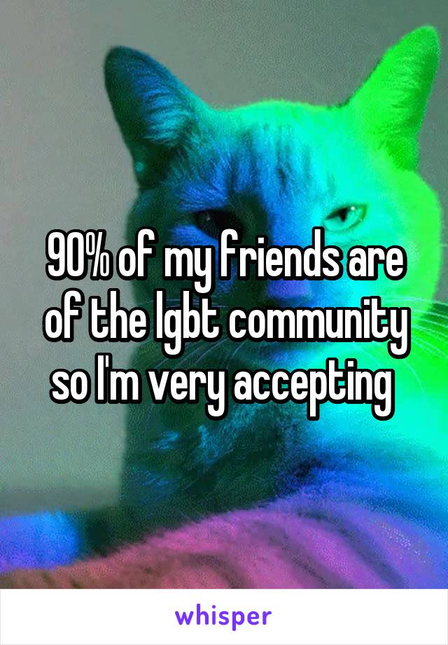 90% of my friends are of the lgbt community so I'm very accepting 