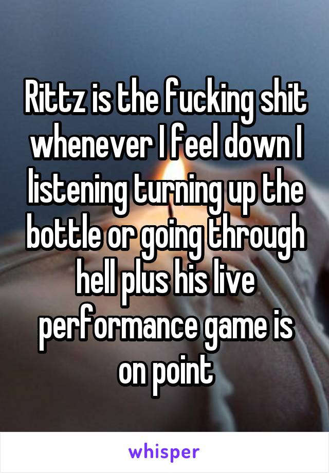 Rittz is the fucking shit whenever I feel down I listening turning up the bottle or going through hell plus his live performance game is on point