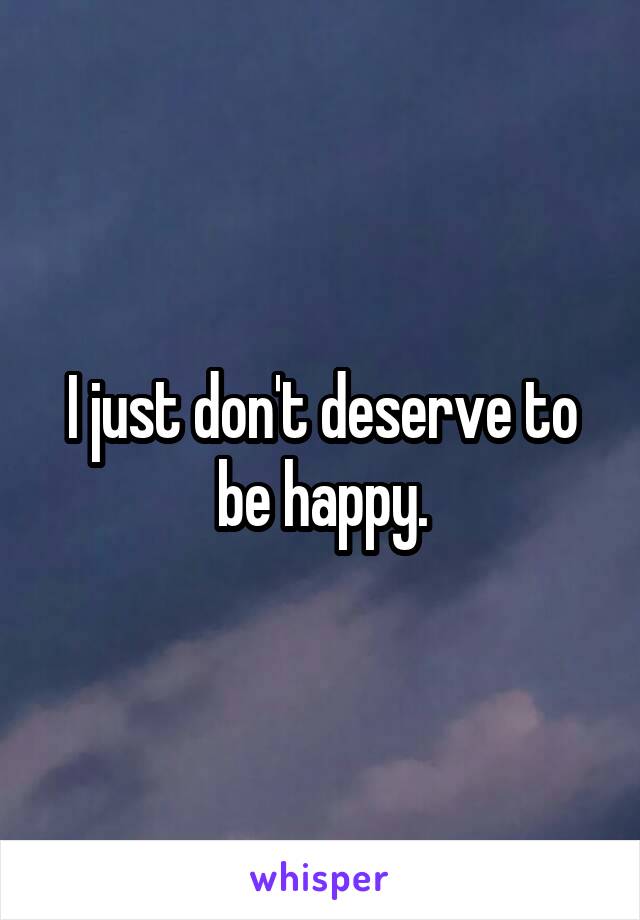 I just don't deserve to be happy.