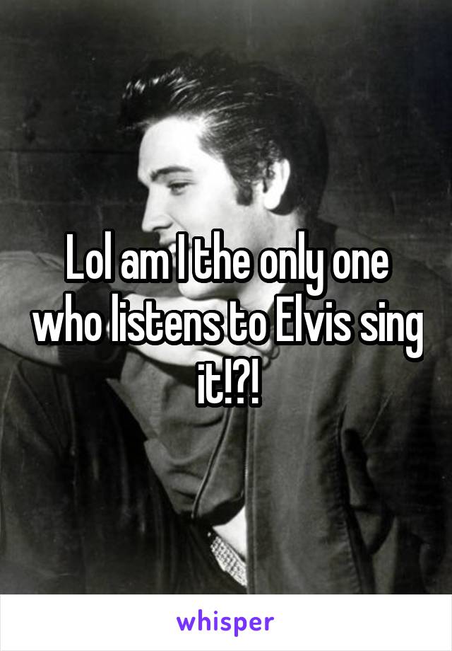 Lol am I the only one who listens to Elvis sing it!?!